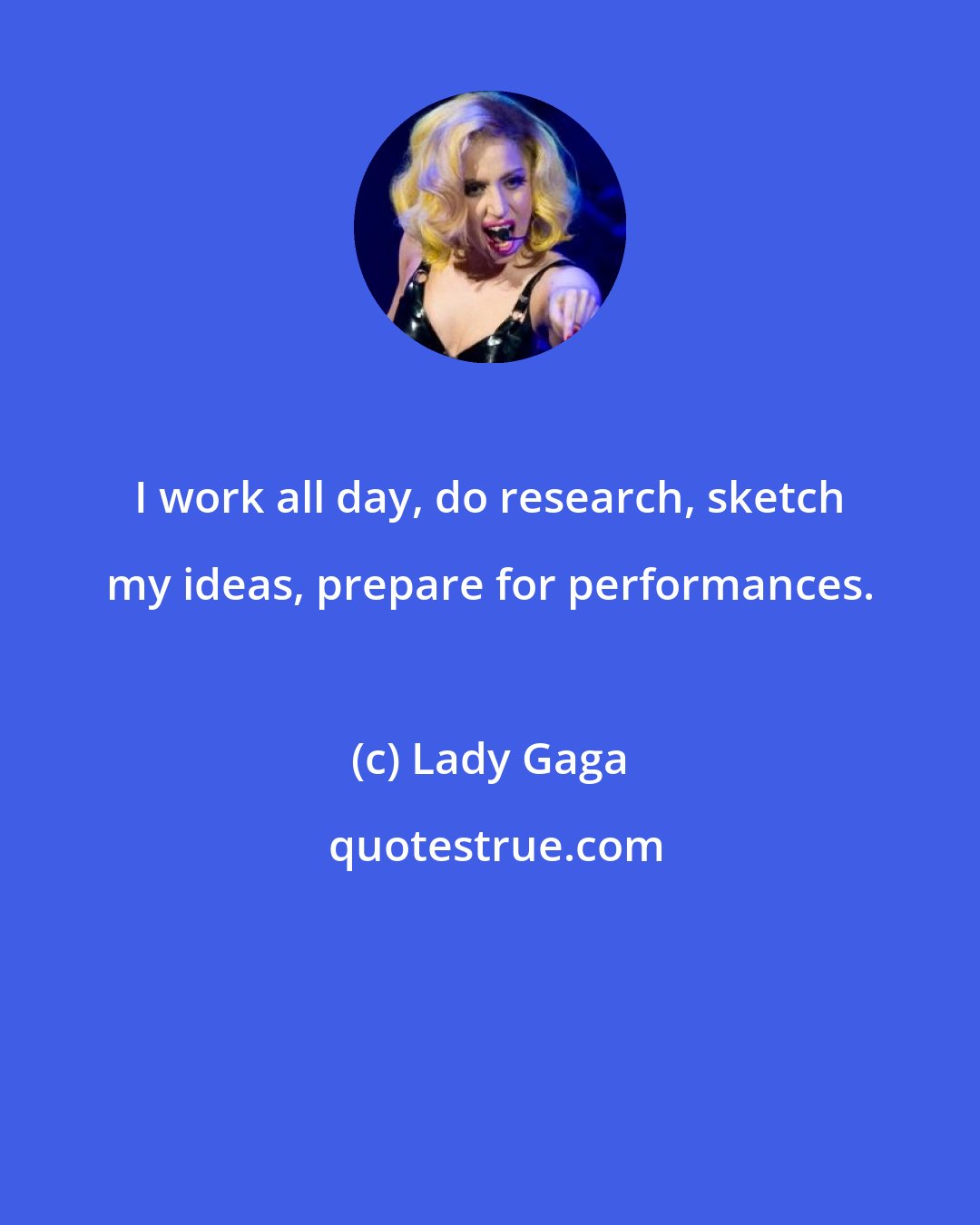 Lady Gaga: I work all day, do research, sketch my ideas, prepare for performances.