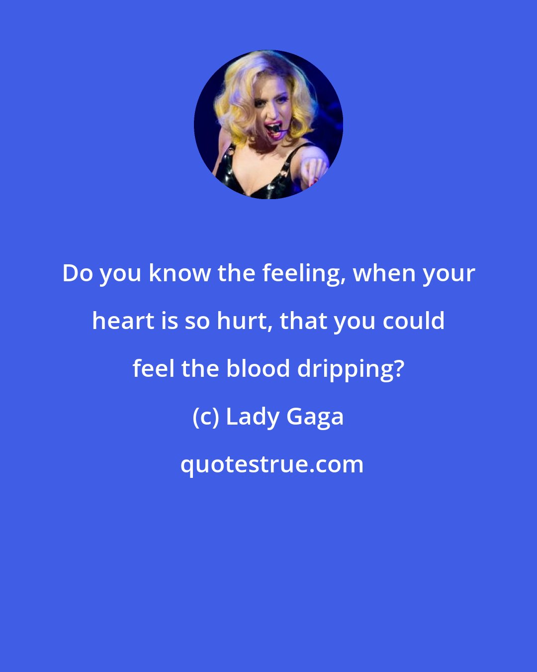 Lady Gaga: Do you know the feeling, when your heart is so hurt, that you could feel the blood dripping?