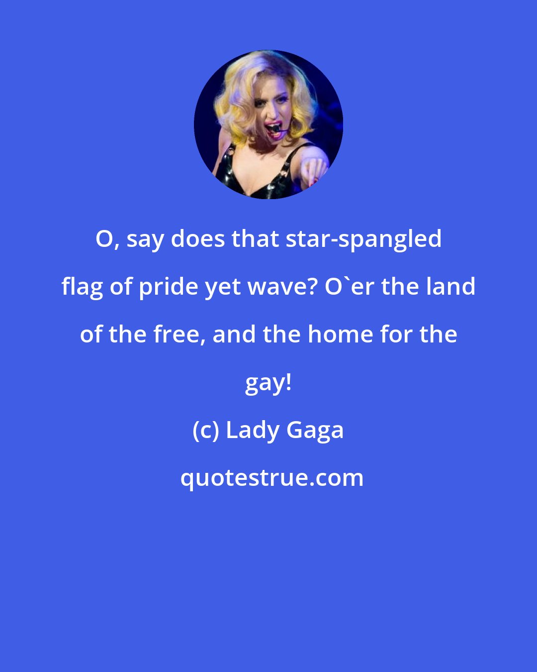 Lady Gaga: O, say does that star-spangled flag of pride yet wave? O'er the land of the free, and the home for the gay!