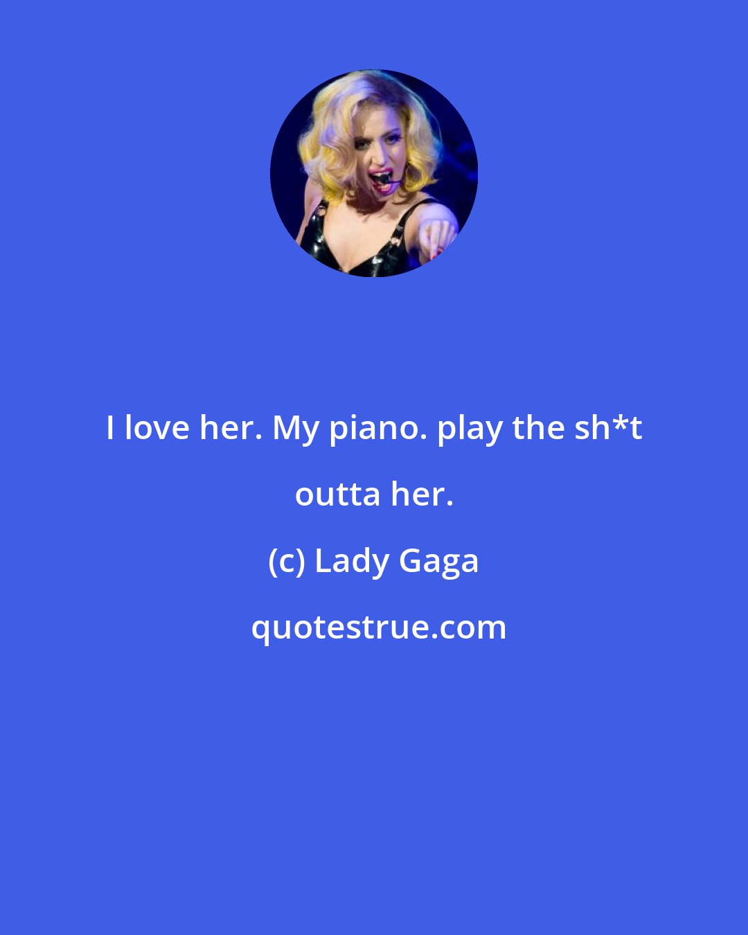 Lady Gaga: I love her. My piano. play the sh*t outta her.