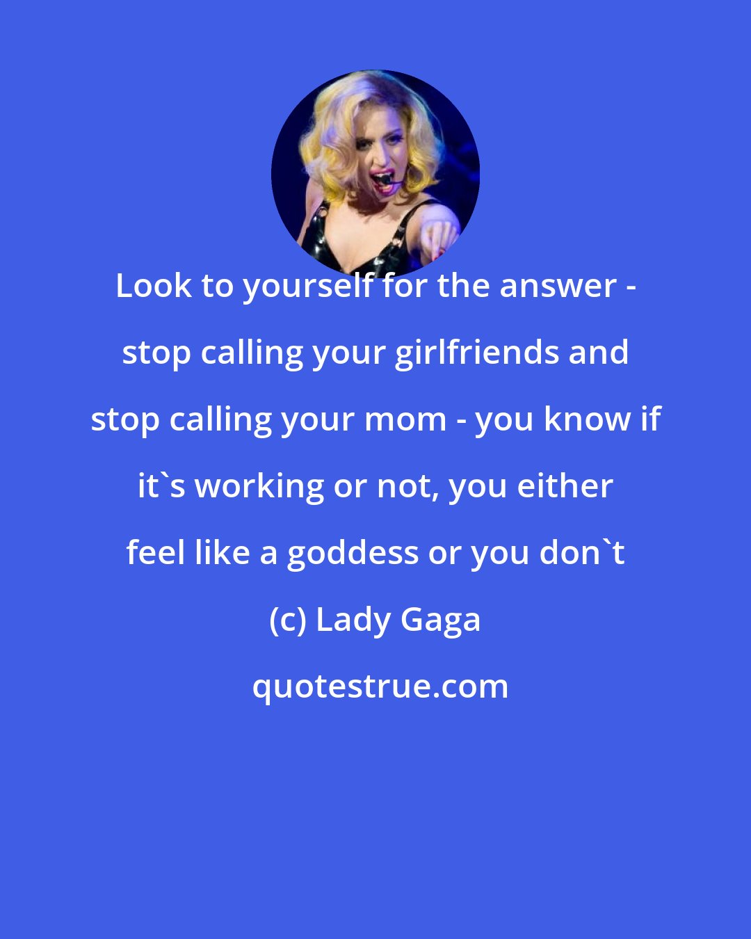 Lady Gaga: Look to yourself for the answer - stop calling your girlfriends and stop calling your mom - you know if it's working or not, you either feel like a goddess or you don't