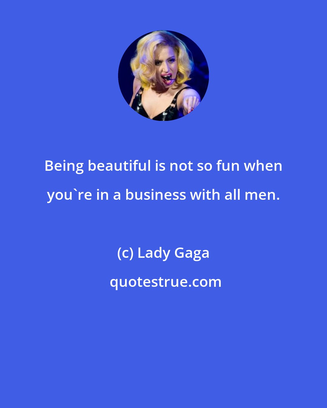 Lady Gaga: Being beautiful is not so fun when you're in a business with all men.