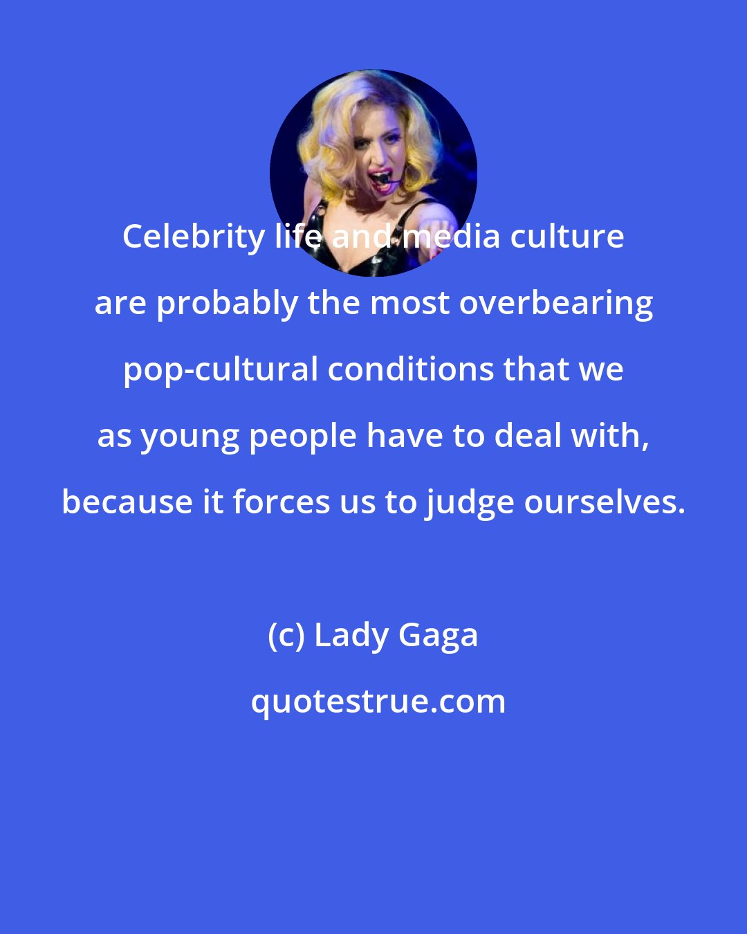 Lady Gaga: Celebrity life and media culture are probably the most overbearing pop-cultural conditions that we as young people have to deal with, because it forces us to judge ourselves.