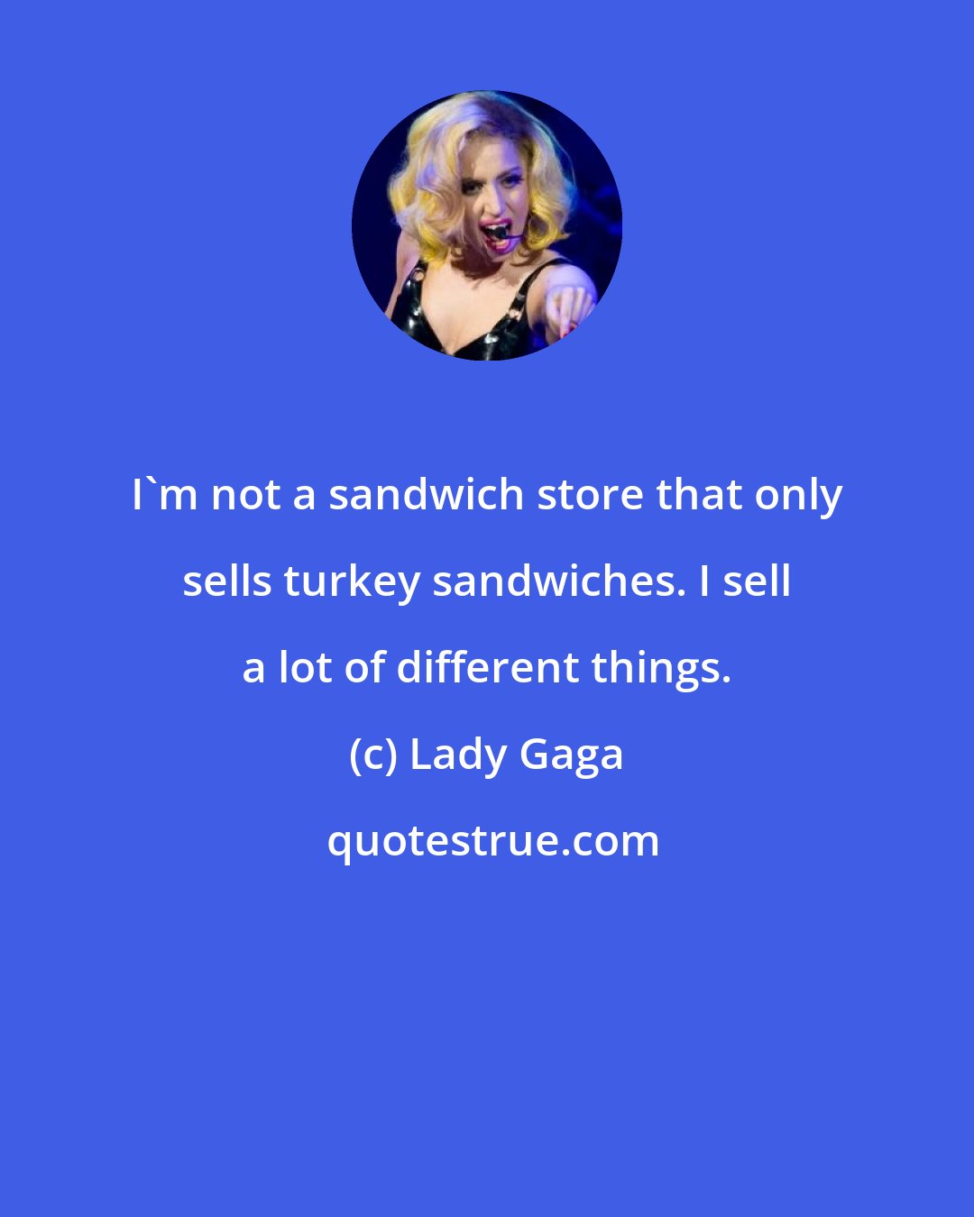 Lady Gaga: I'm not a sandwich store that only sells turkey sandwiches. I sell a lot of different things.