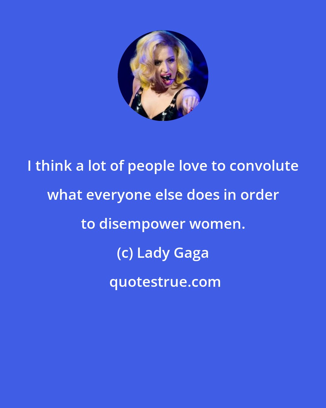 Lady Gaga: I think a lot of people love to convolute what everyone else does in order to disempower women.