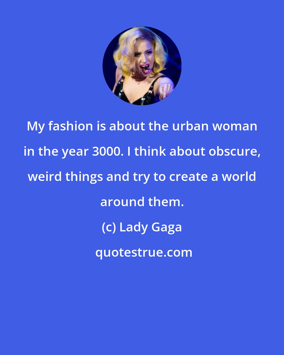 Lady Gaga: My fashion is about the urban woman in the year 3000. I think about obscure, weird things and try to create a world around them.