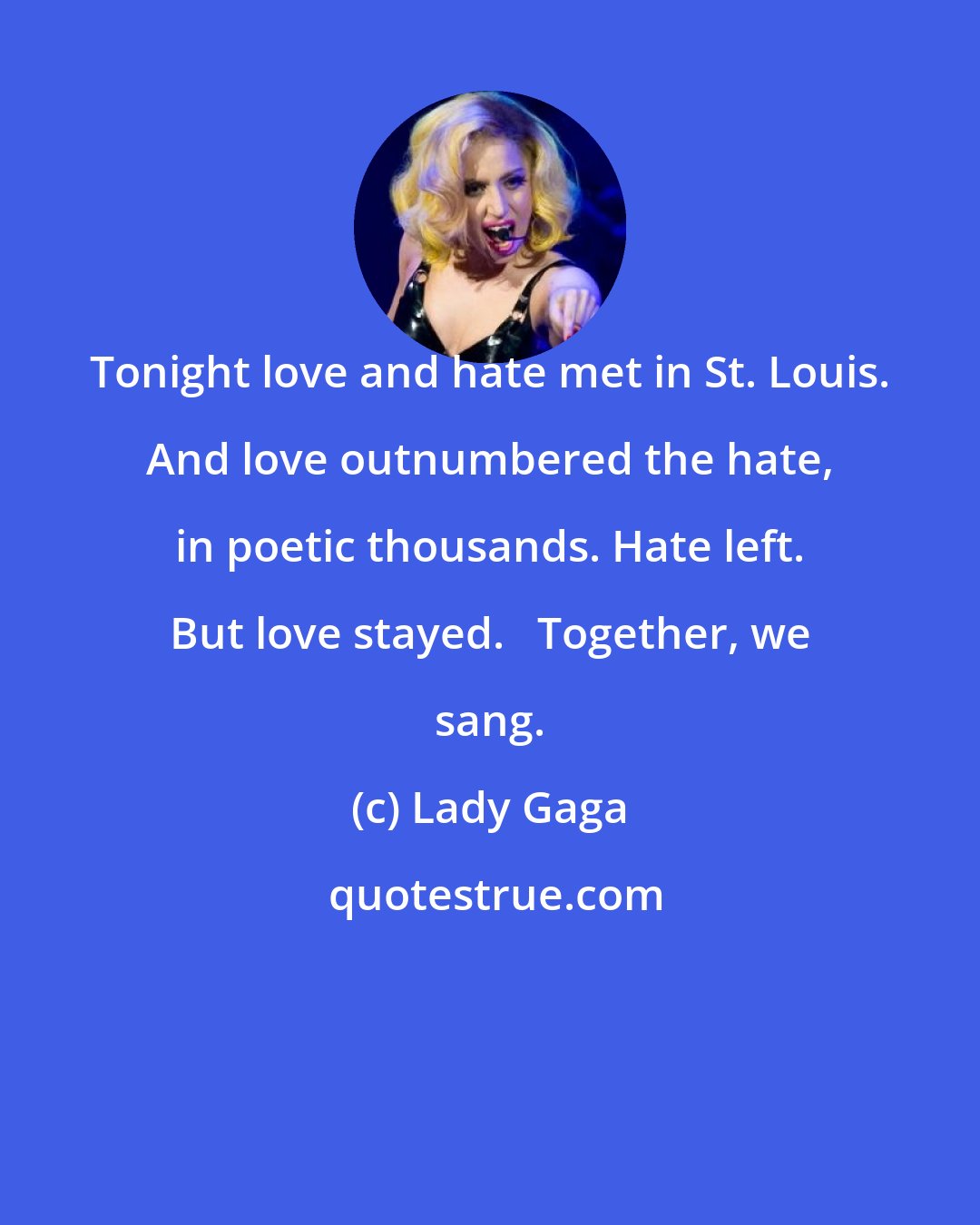 Lady Gaga: Tonight love and hate met in St. Louis. And love outnumbered the hate, in poetic thousands. Hate left. But love stayed. + Together, we sang.