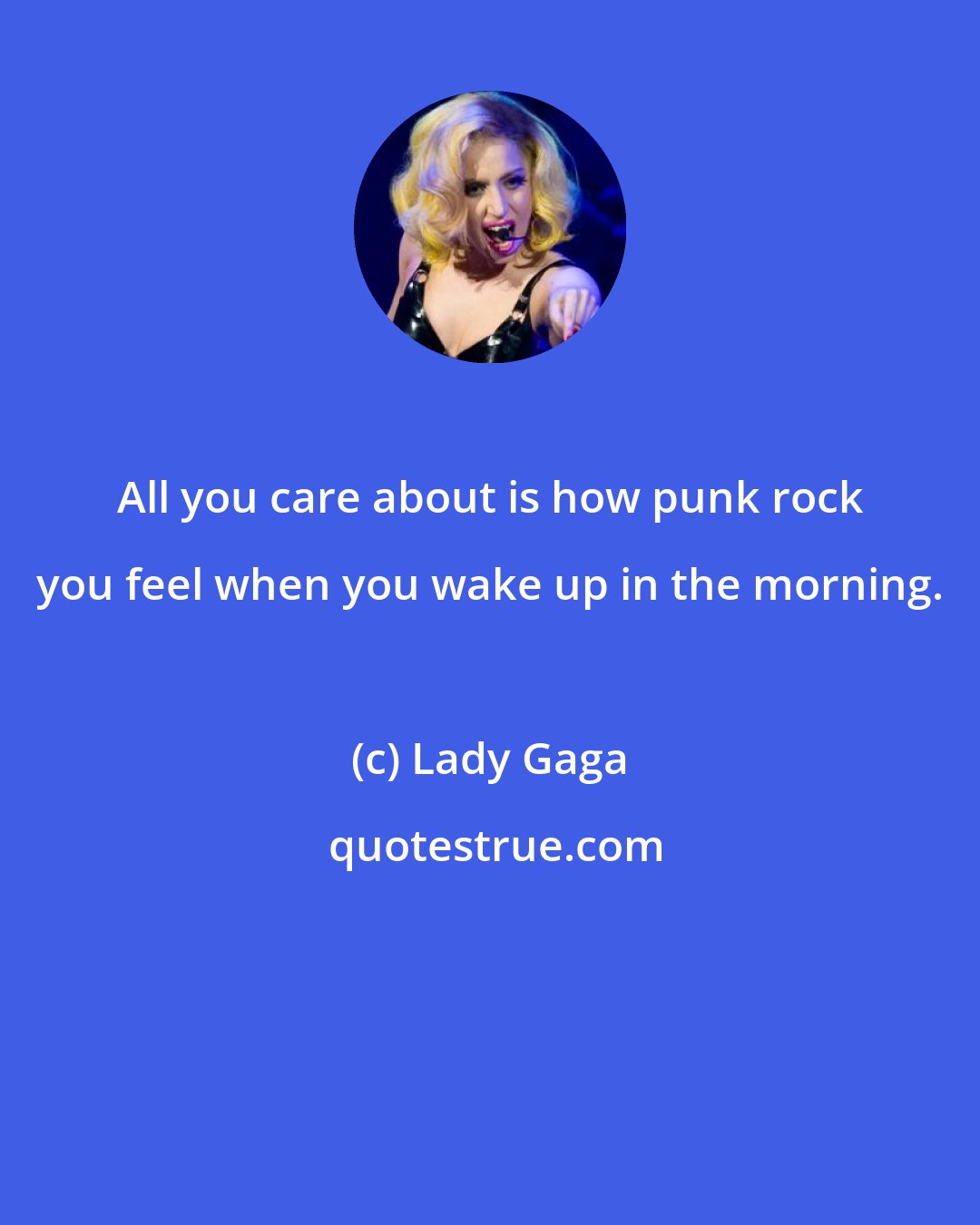 Lady Gaga: All you care about is how punk rock you feel when you wake up in the morning.