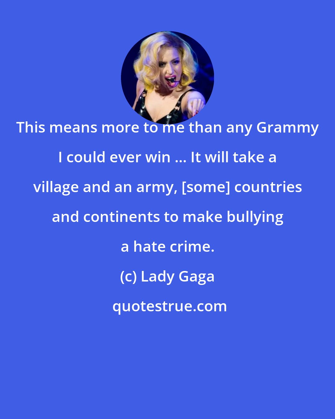 Lady Gaga: This means more to me than any Grammy I could ever win ... It will take a village and an army, [some] countries and continents to make bullying a hate crime.