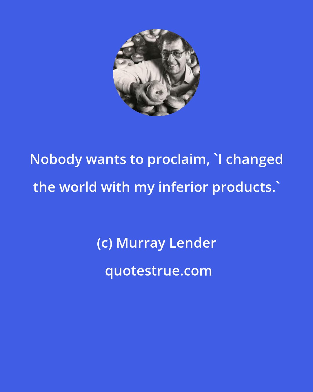 Murray Lender: Nobody wants to proclaim, 'I changed the world with my inferior products.'