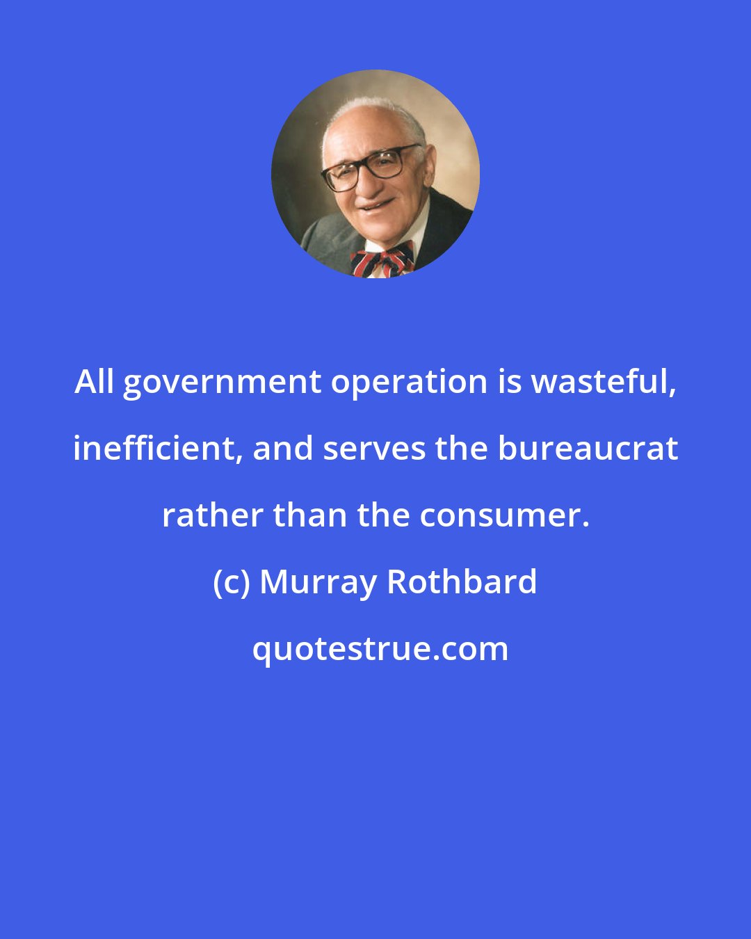 Murray Rothbard: All government operation is wasteful, inefficient, and serves the bureaucrat rather than the consumer.