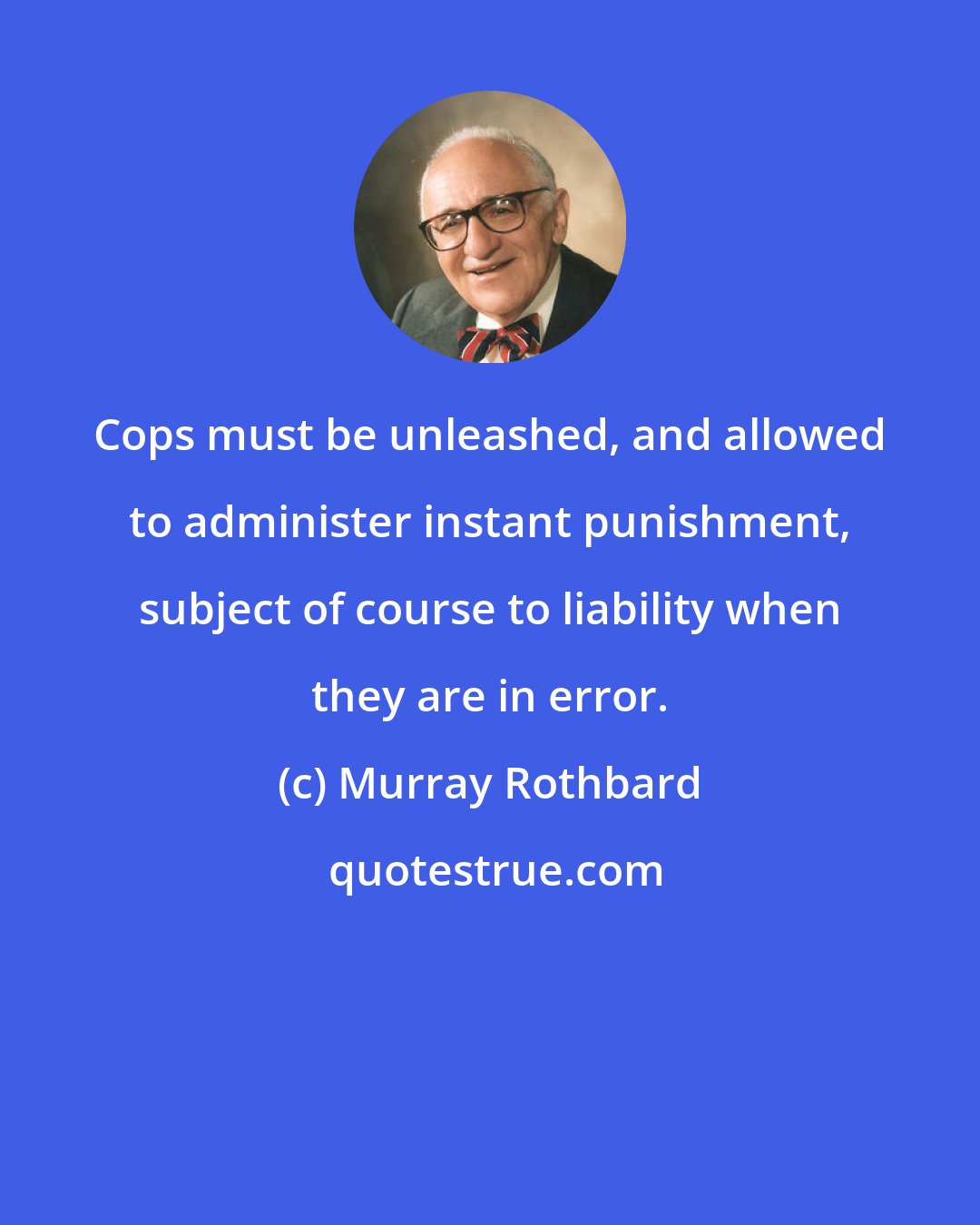 Murray Rothbard: Cops must be unleashed, and allowed to administer instant punishment, subject of course to liability when they are in error.