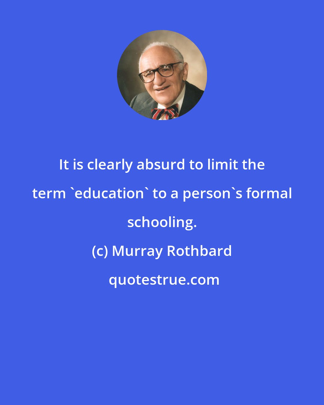 Murray Rothbard: It is clearly absurd to limit the term 'education' to a person's formal schooling.