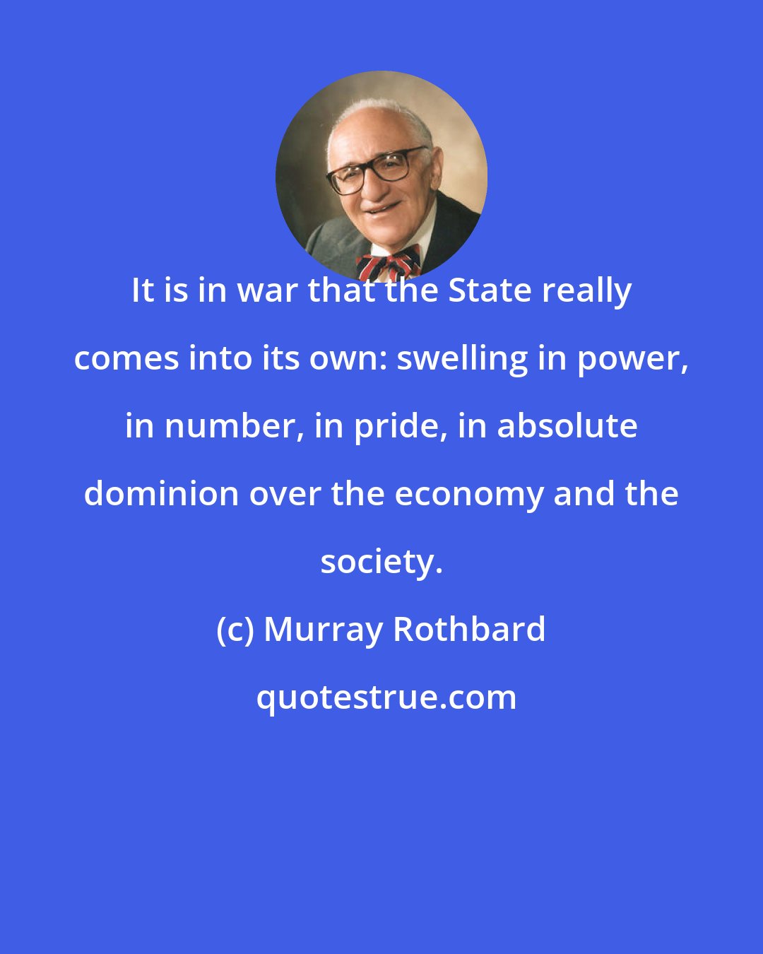 Murray Rothbard: It is in war that the State really comes into its own: swelling in power, in number, in pride, in absolute dominion over the economy and the society.