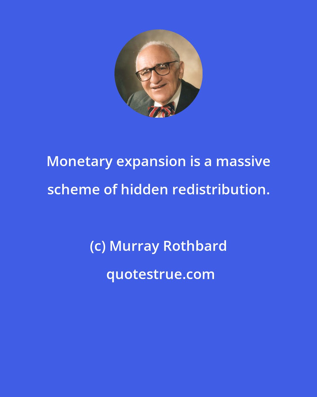 Murray Rothbard: Monetary expansion is a massive scheme of hidden redistribution.