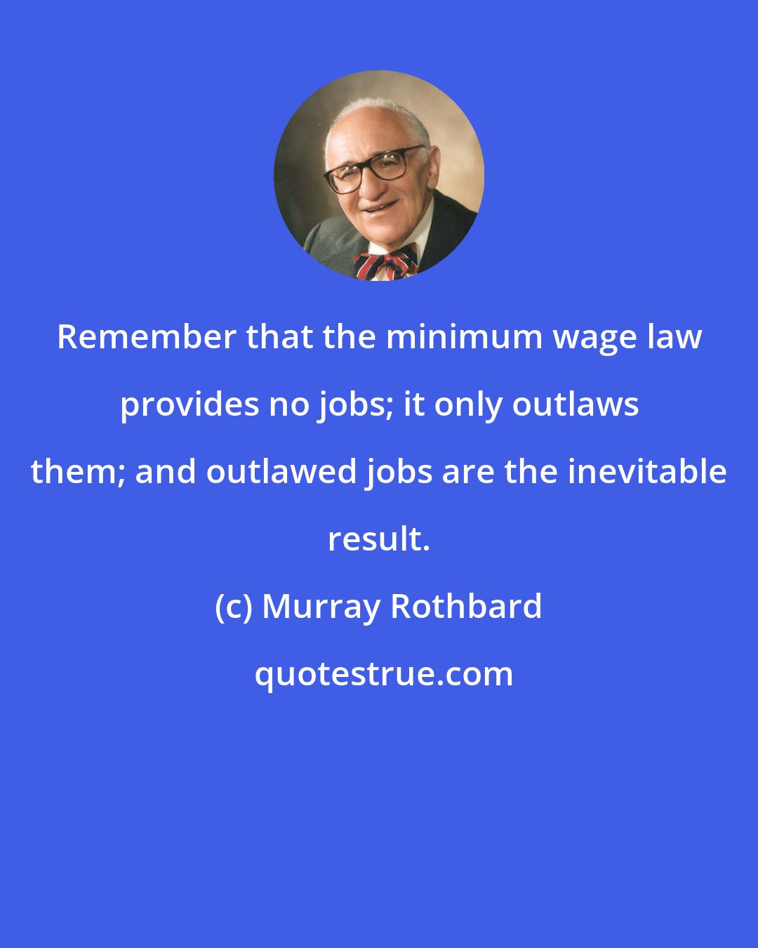 Murray Rothbard: Remember that the minimum wage law provides no jobs; it only outlaws them; and outlawed jobs are the inevitable result.