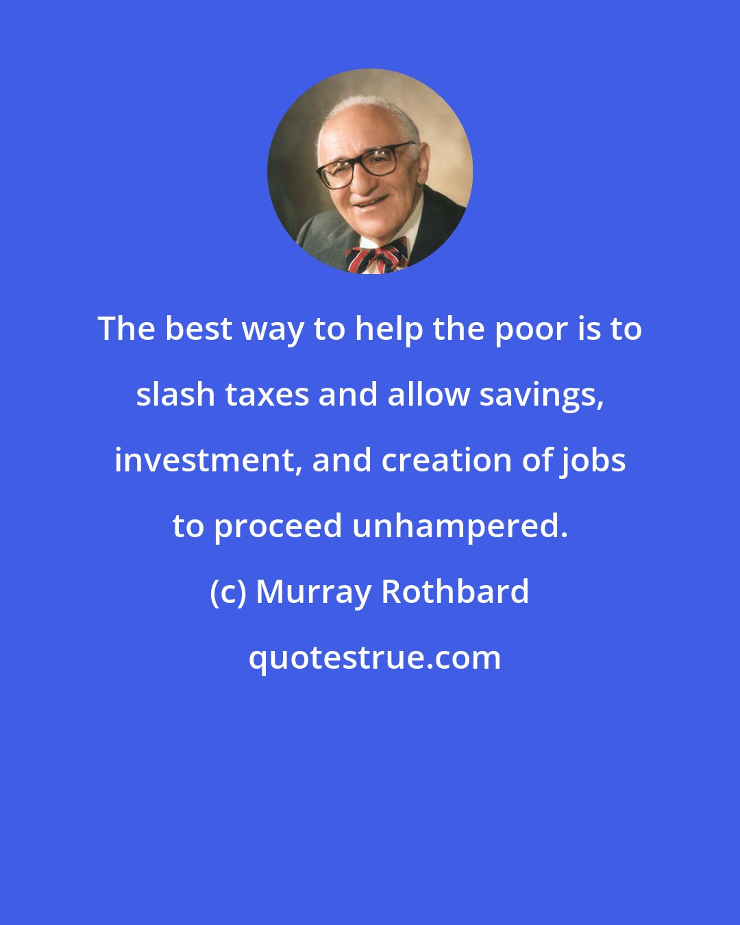 Murray Rothbard: The best way to help the poor is to slash taxes and allow savings, investment, and creation of jobs to proceed unhampered.