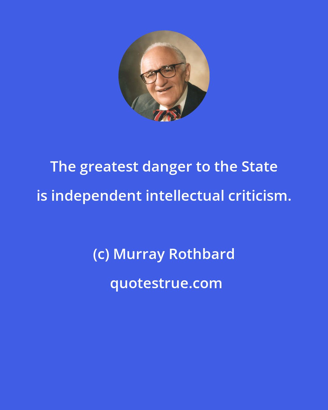 Murray Rothbard: The greatest danger to the State is independent intellectual criticism.