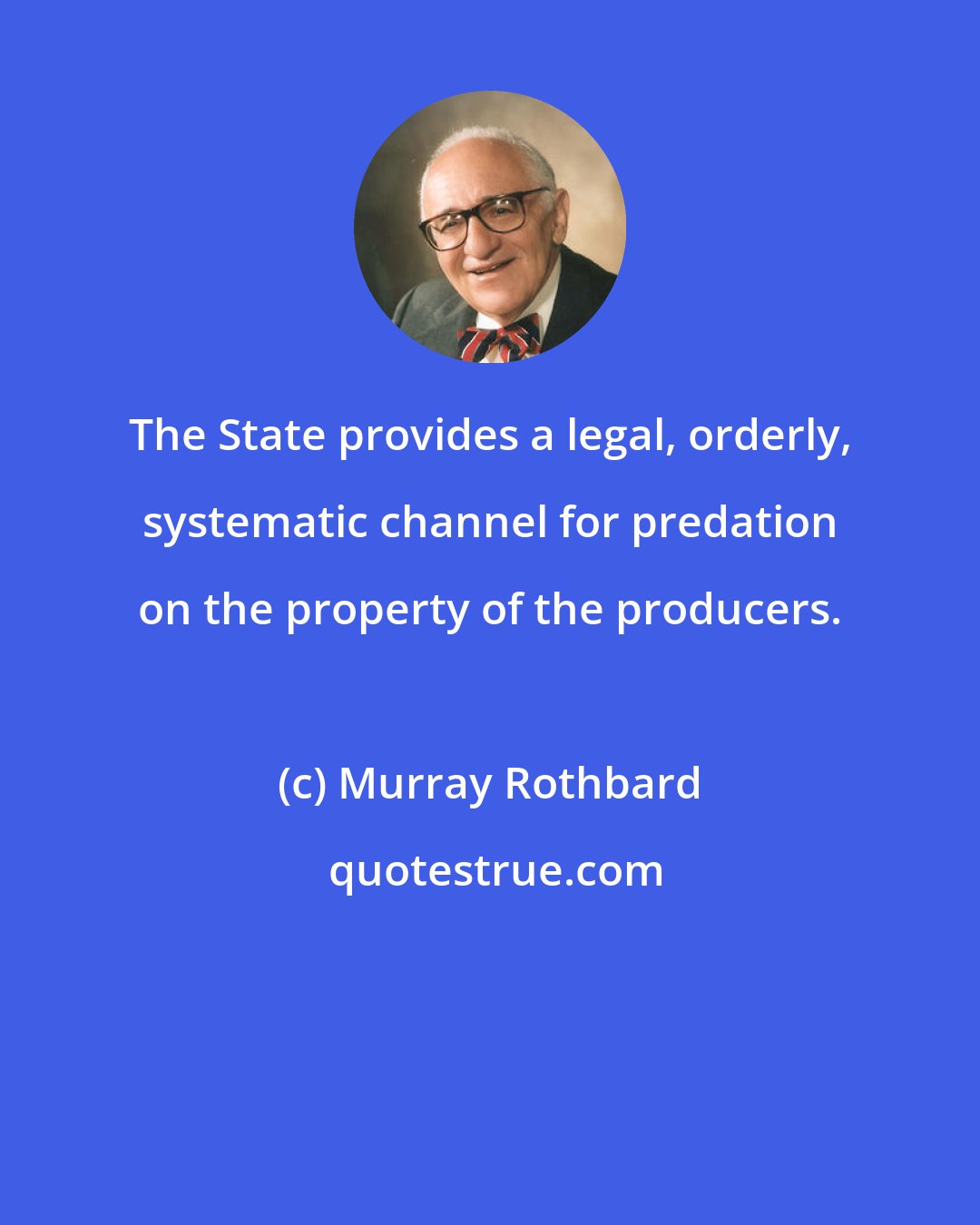 Murray Rothbard: The State provides a legal, orderly, systematic channel for predation on the property of the producers.