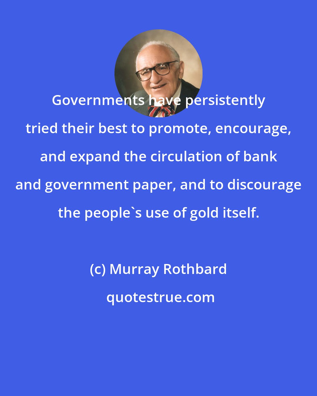 Murray Rothbard: Governments have persistently tried their best to promote, encourage, and expand the circulation of bank and government paper, and to discourage the people's use of gold itself.