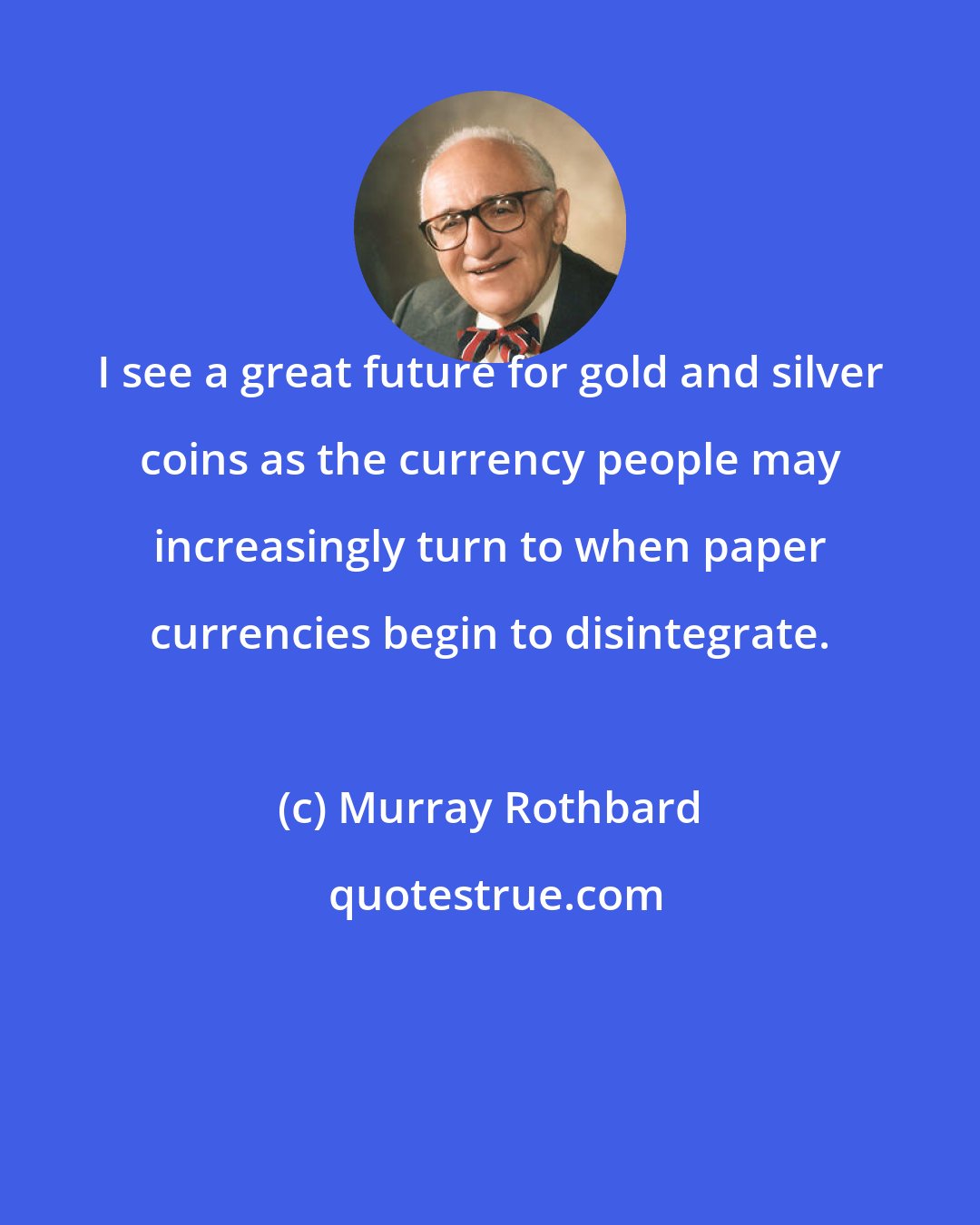 Murray Rothbard: I see a great future for gold and silver coins as the currency people may increasingly turn to when paper currencies begin to disintegrate.