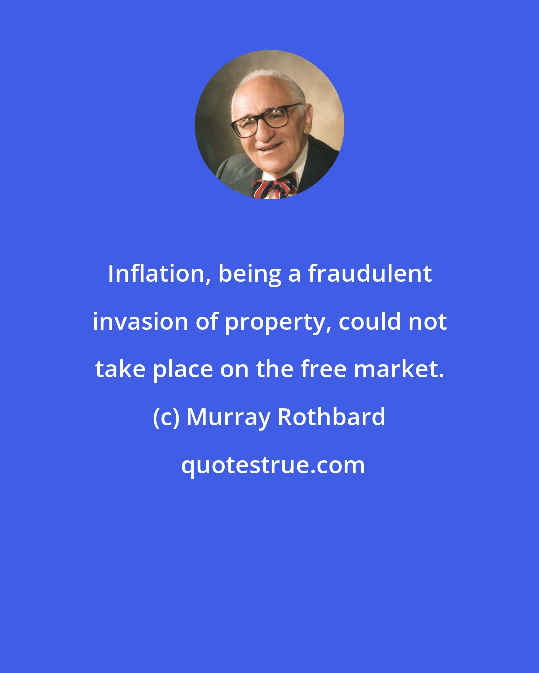 Murray Rothbard: Inflation, being a fraudulent invasion of property, could not take place on the free market.