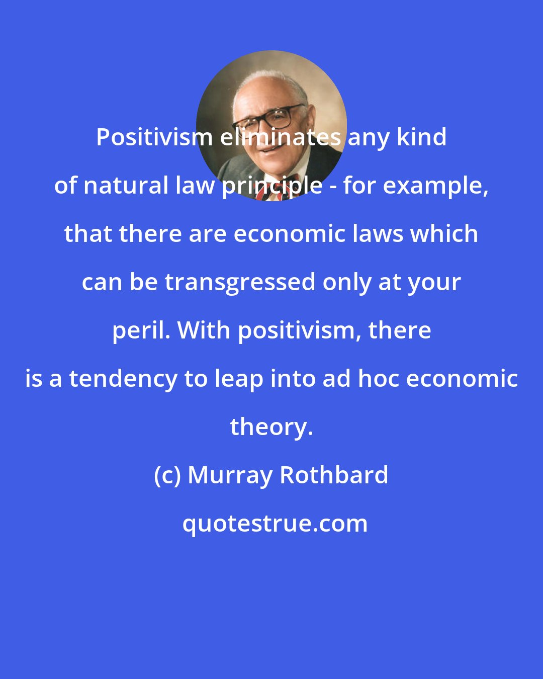 Murray Rothbard: Positivism eliminates any kind of natural law principle - for example, that there are economic laws which can be transgressed only at your peril. With positivism, there is a tendency to leap into ad hoc economic theory.