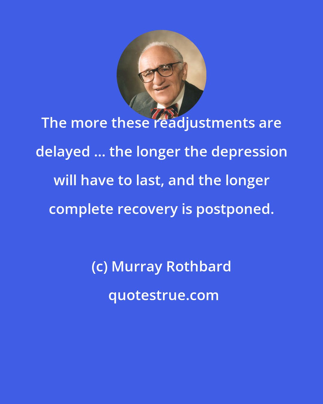 Murray Rothbard: The more these readjustments are delayed ... the longer the depression will have to last, and the longer complete recovery is postponed.