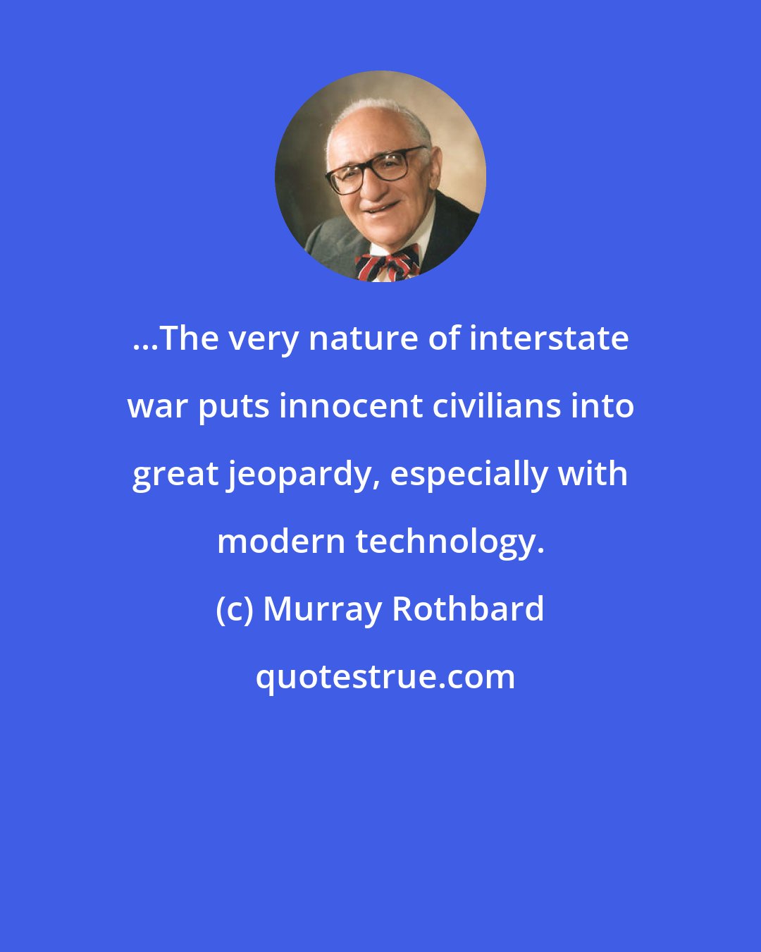 Murray Rothbard: ...The very nature of interstate war puts innocent civilians into great jeopardy, especially with modern technology.