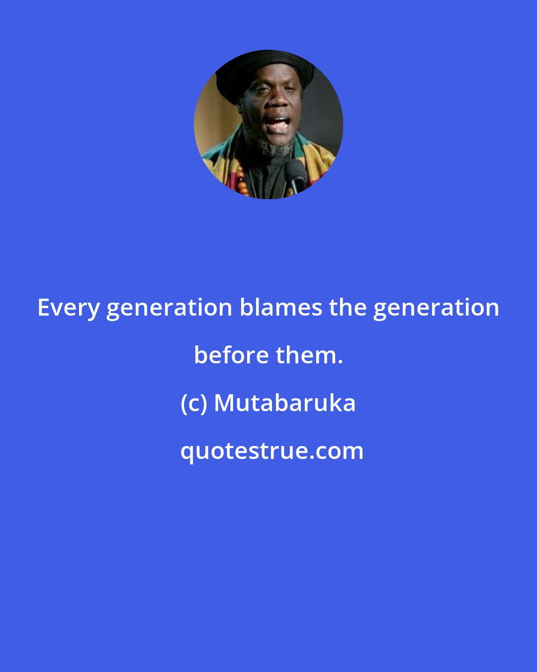 Mutabaruka: Every generation blames the generation before them.