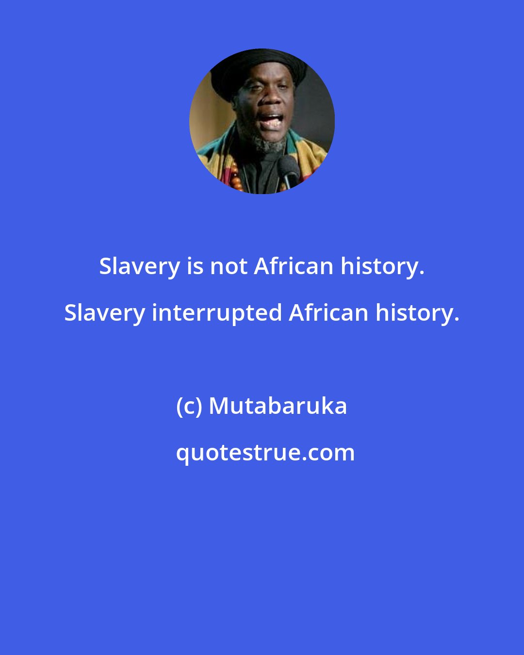 Mutabaruka: Slavery is not African history. Slavery interrupted African history.