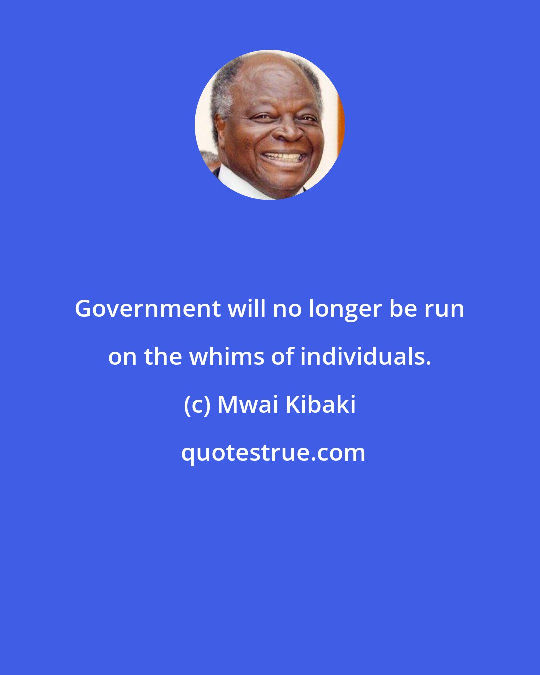 Mwai Kibaki: Government will no longer be run on the whims of individuals.