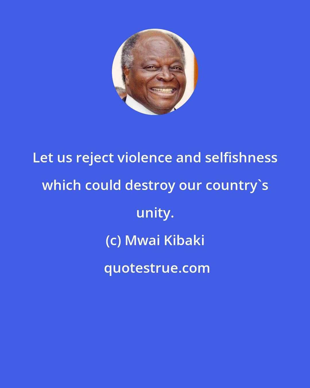 Mwai Kibaki: Let us reject violence and selfishness which could destroy our country's unity.