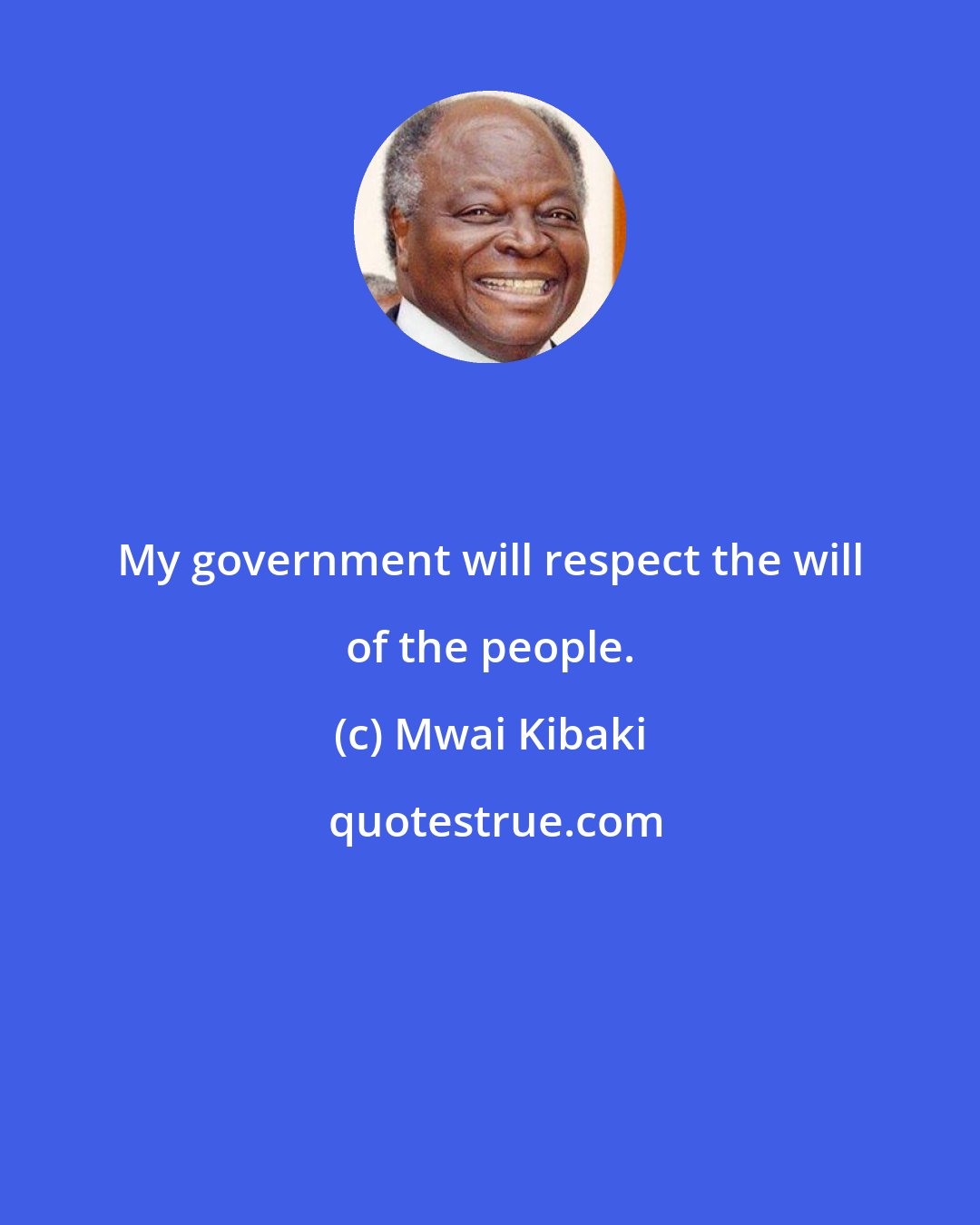 Mwai Kibaki: My government will respect the will of the people.