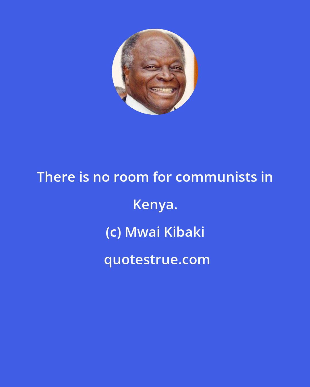 Mwai Kibaki: There is no room for communists in Kenya.