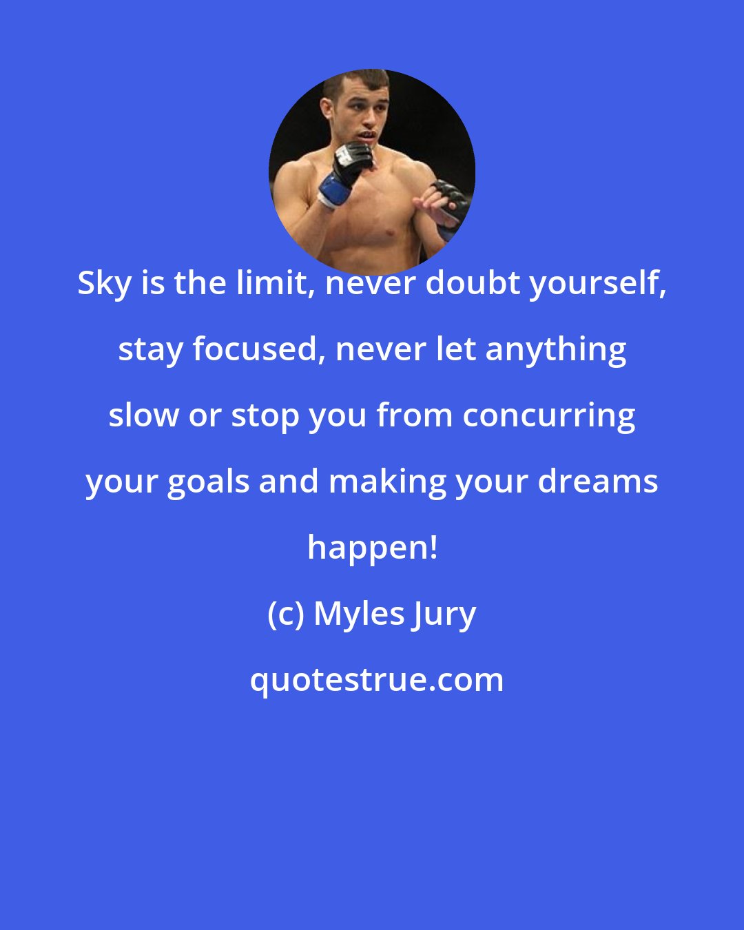 Myles Jury: Sky is the limit, never doubt yourself, stay focused, never let anything slow or stop you from concurring your goals and making your dreams happen!