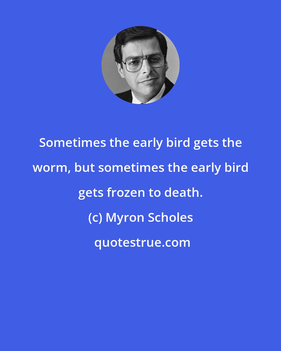 Myron Scholes: Sometimes the early bird gets the worm, but sometimes the early bird gets frozen to death.