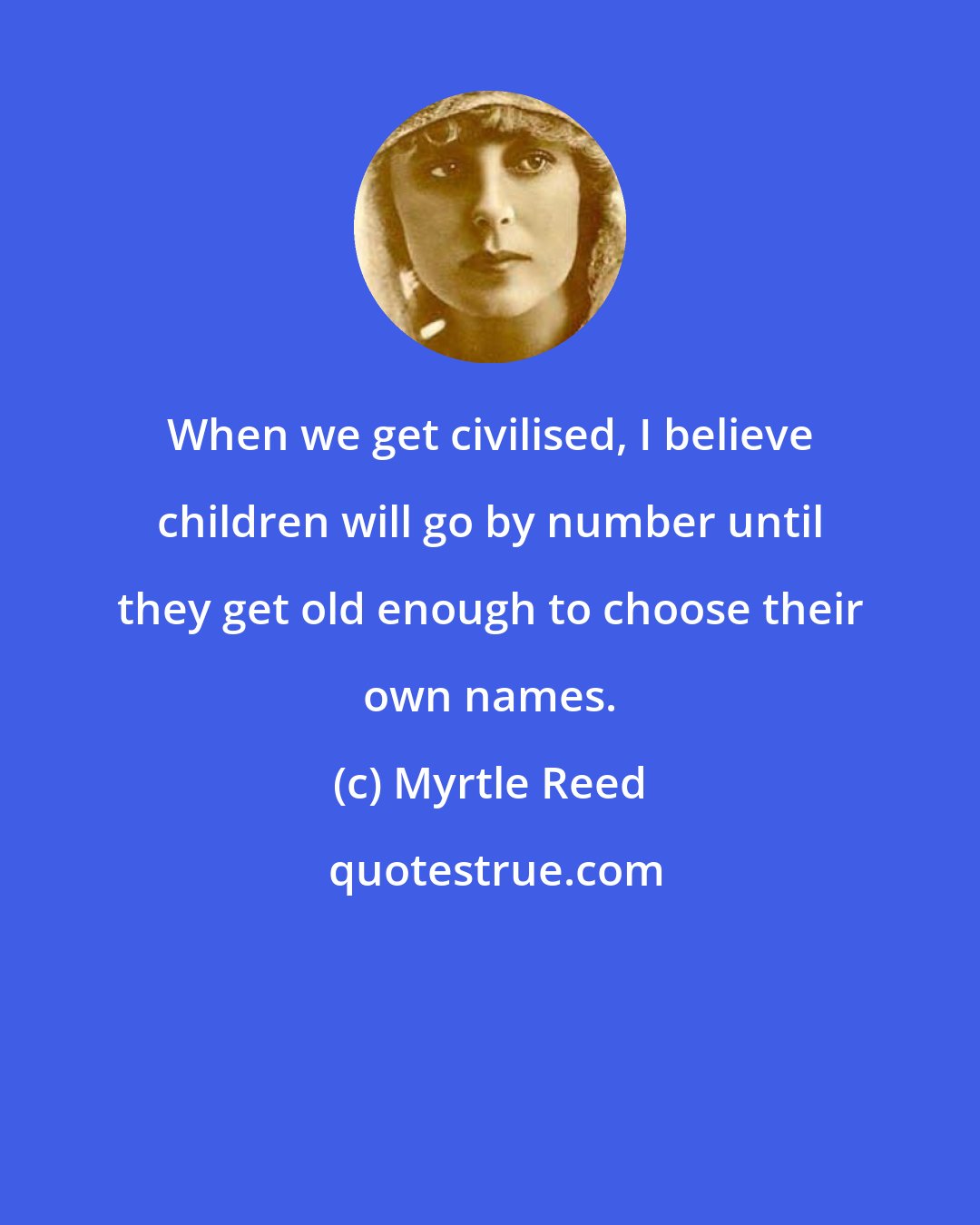 Myrtle Reed: When we get civilised, I believe children will go by number until they get old enough to choose their own names.