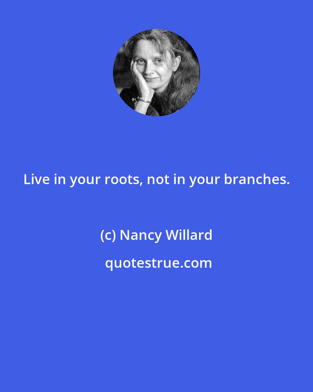 Nancy Willard: Live in your roots, not in your branches.