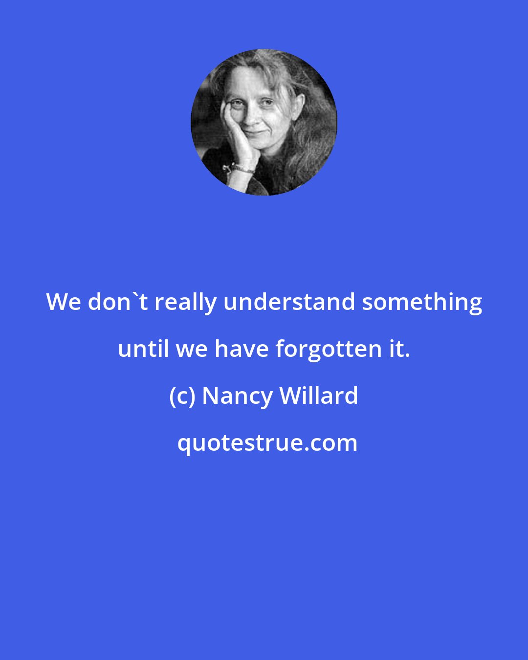 Nancy Willard: We don't really understand something until we have forgotten it.