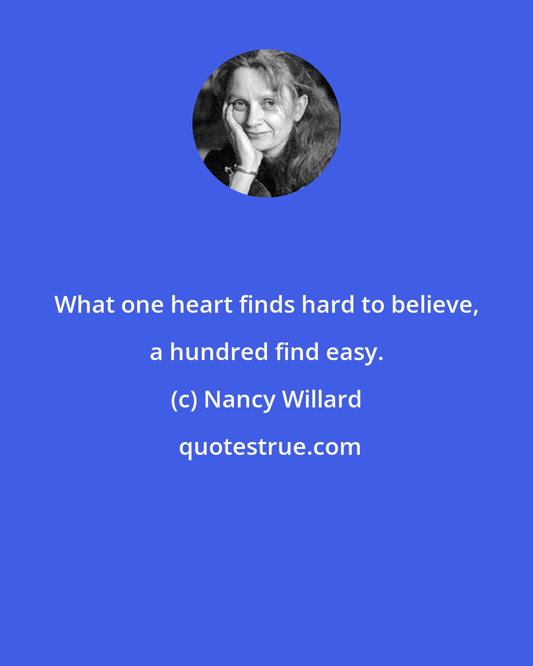 Nancy Willard: What one heart finds hard to believe, a hundred find easy.