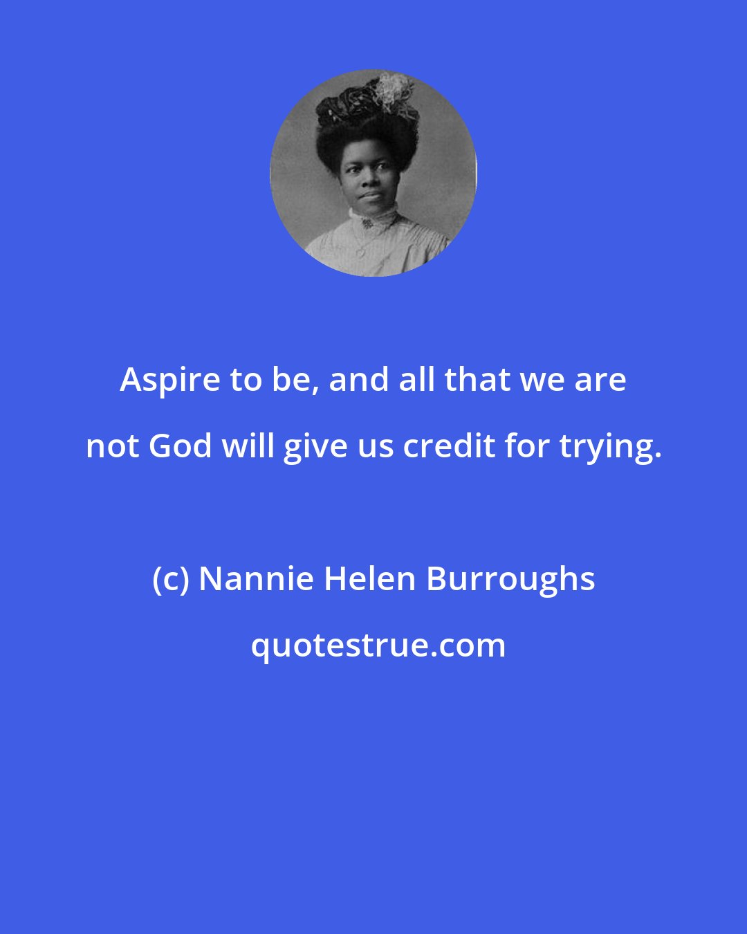 Nannie Helen Burroughs: Aspire to be, and all that we are not God will give us credit for trying.