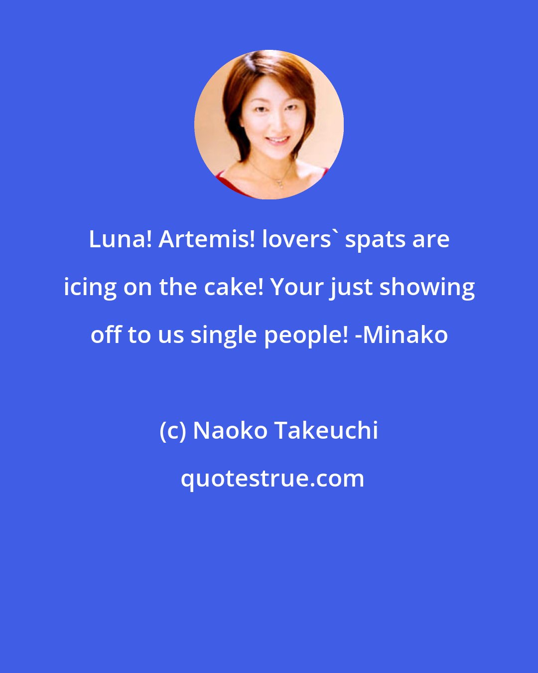 Naoko Takeuchi: Luna! Artemis! lovers' spats are icing on the cake! Your just showing off to us single people! -Minako