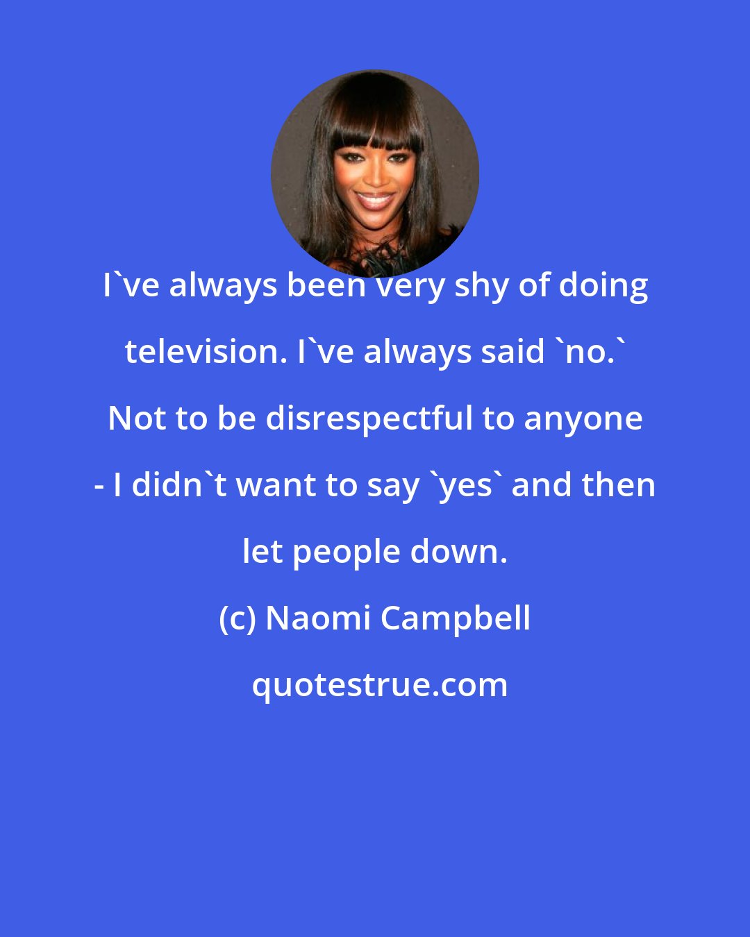 Naomi Campbell: I've always been very shy of doing television. I've always said 'no.' Not to be disrespectful to anyone - I didn't want to say 'yes' and then let people down.