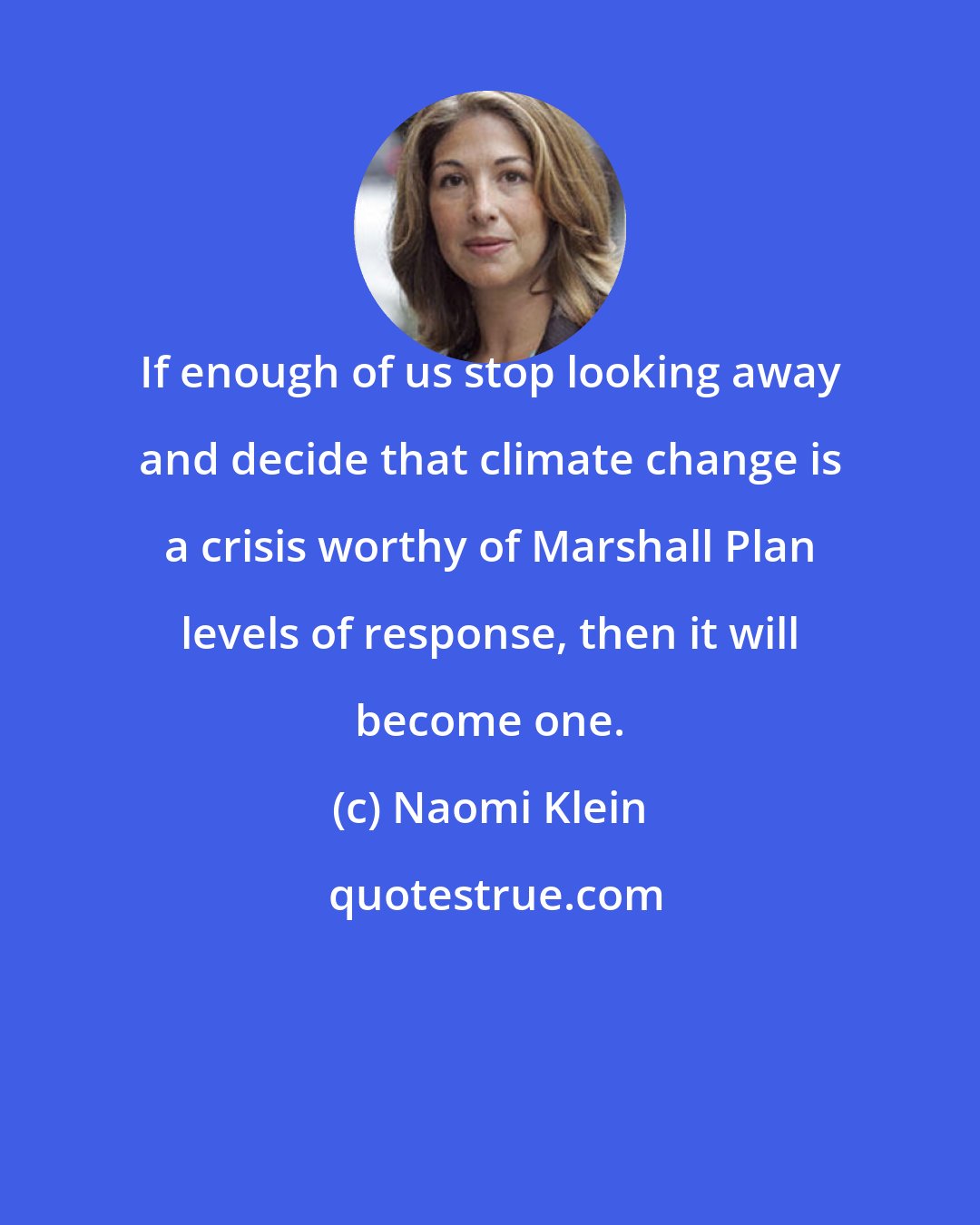 Naomi Klein: If enough of us stop looking away and decide that climate change is a crisis worthy of Marshall Plan levels of response, then it will become one.