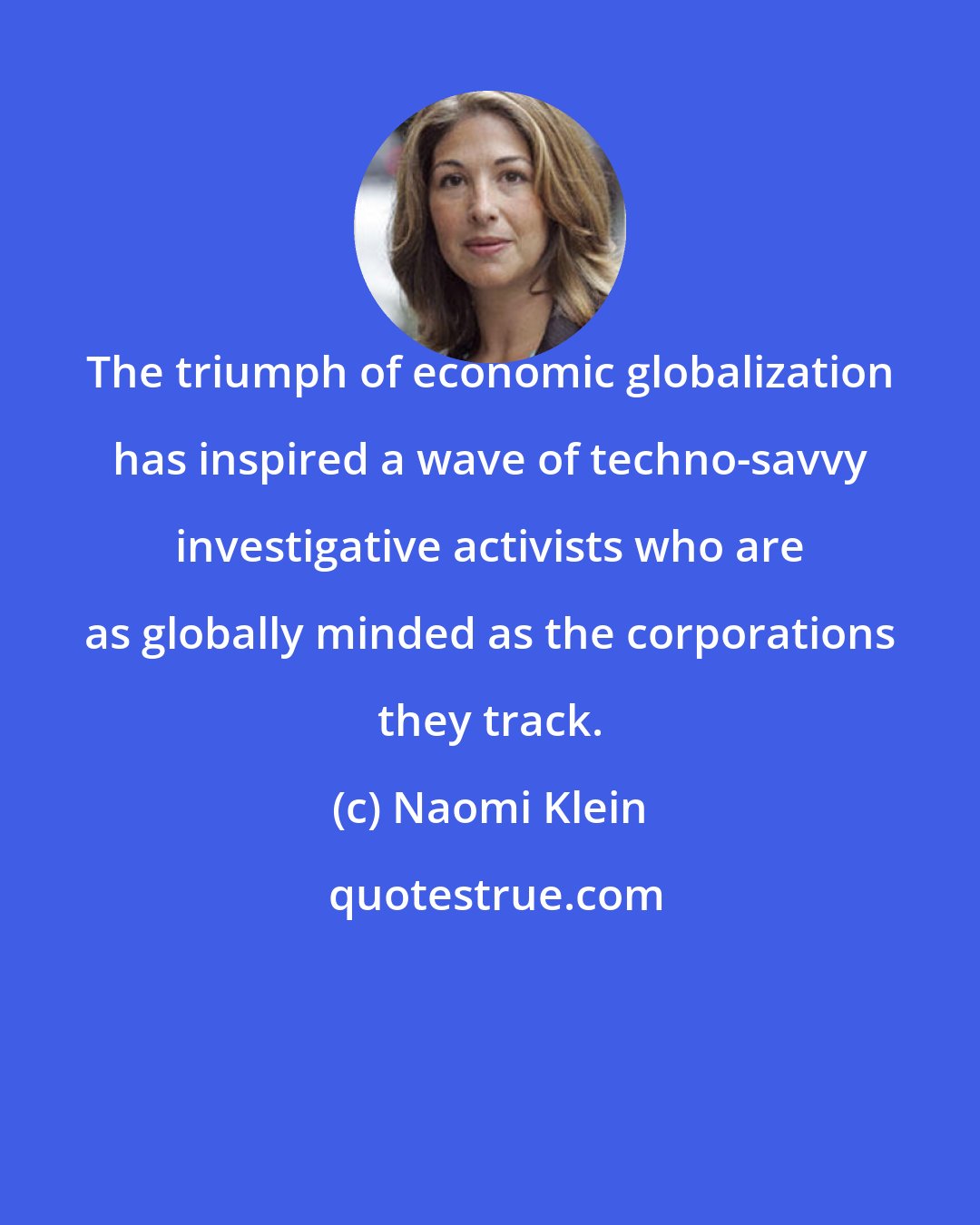 Naomi Klein: The triumph of economic globalization has inspired a wave of techno-savvy investigative activists who are as globally minded as the corporations they track.
