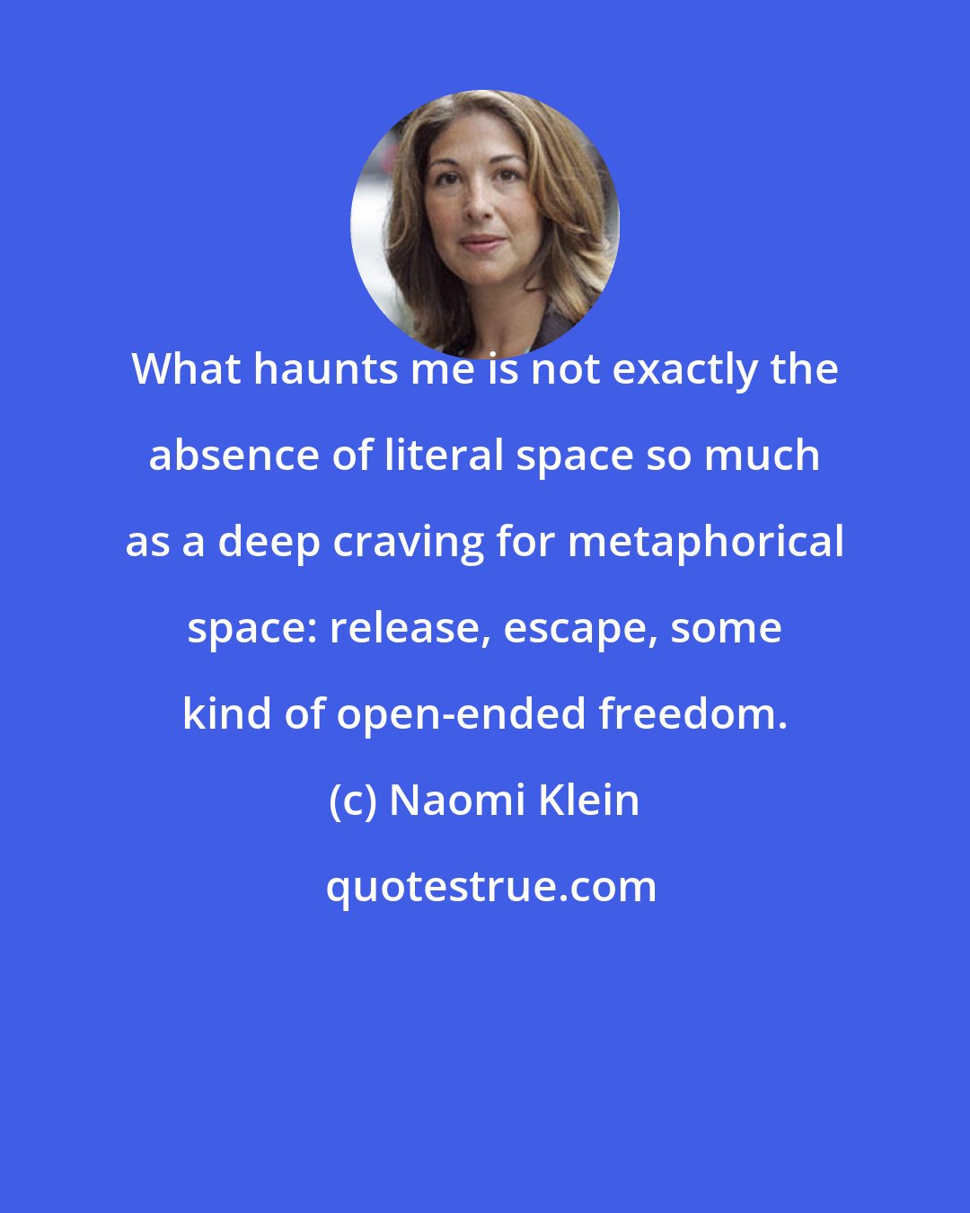 Naomi Klein: What haunts me is not exactly the absence of literal space so much as a deep craving for metaphorical space: release, escape, some kind of open-ended freedom.