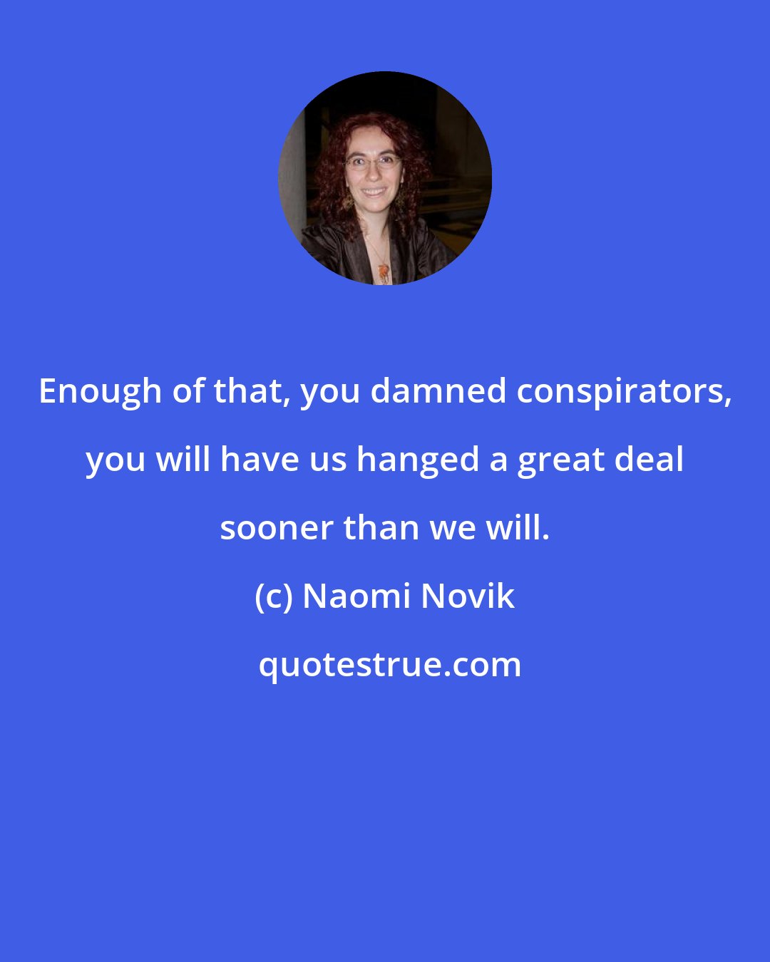 Naomi Novik: Enough of that, you damned conspirators, you will have us hanged a great deal sooner than we will.