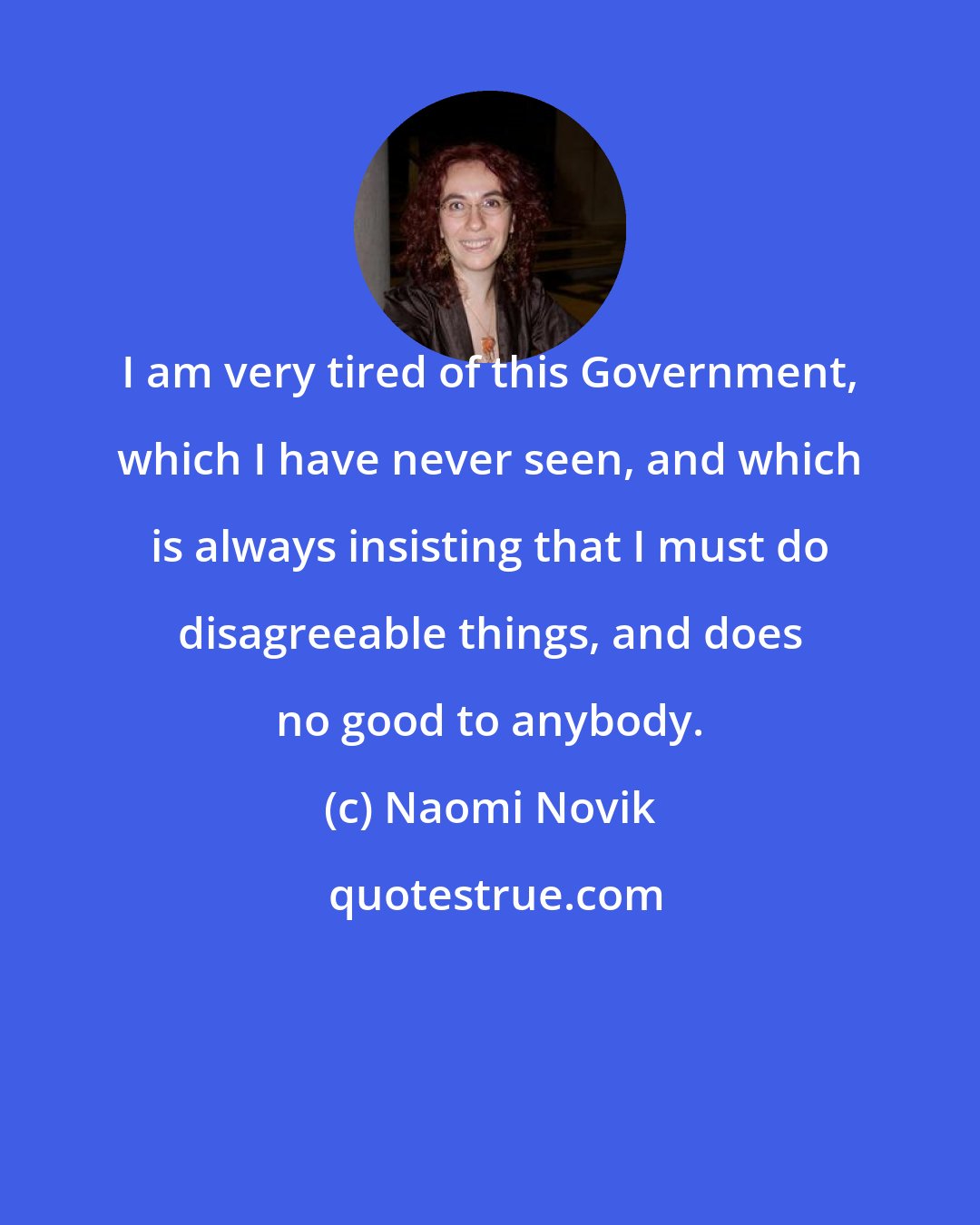 Naomi Novik: I am very tired of this Government, which I have never seen, and which is always insisting that I must do disagreeable things, and does no good to anybody.