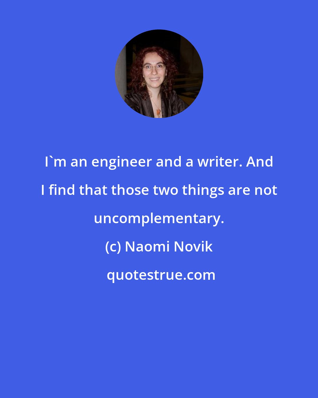 Naomi Novik: I'm an engineer and a writer. And I find that those two things are not uncomplementary.